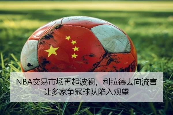NBA交易市场再起波澜，利拉德去向流言让多家争冠球队陷入观望
